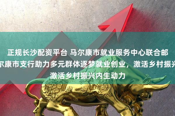 正规长沙配资平台 马尔康市就业服务中心联合邮储银行马尔康市支行助力多元群体逐梦就业创业，激活乡村振兴内生动力
