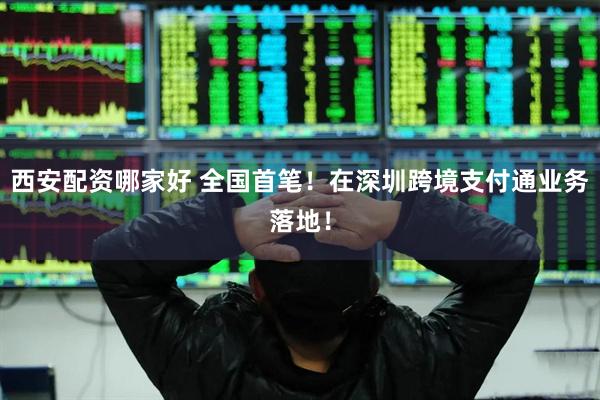 西安配资哪家好 全国首笔！在深圳跨境支付通业务落地！