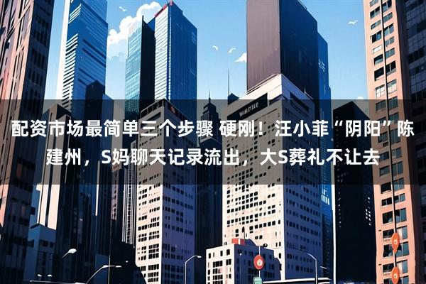 配资市场最简单三个步骤 硬刚！汪小菲“阴阳”陈建州，S妈聊天记录流出，大S葬礼不让去