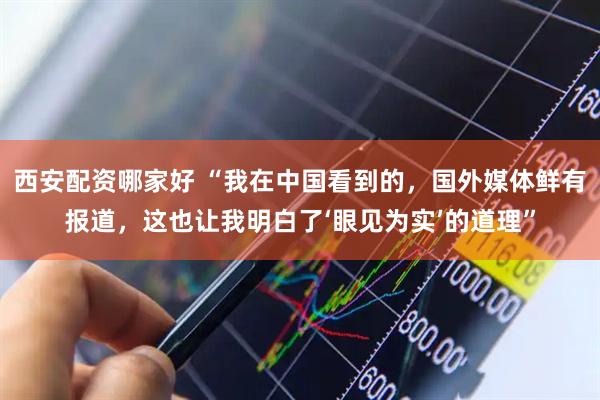 西安配资哪家好 “我在中国看到的，国外媒体鲜有报道，这也让我明白了‘眼见为实’的道理”