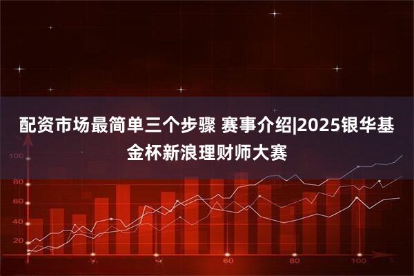 配资市场最简单三个步骤 赛事介绍|2025银华基金杯新浪理财师大赛