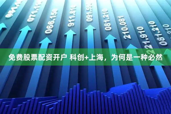 免费股票配资开户 科创+上海，为何是一种必然