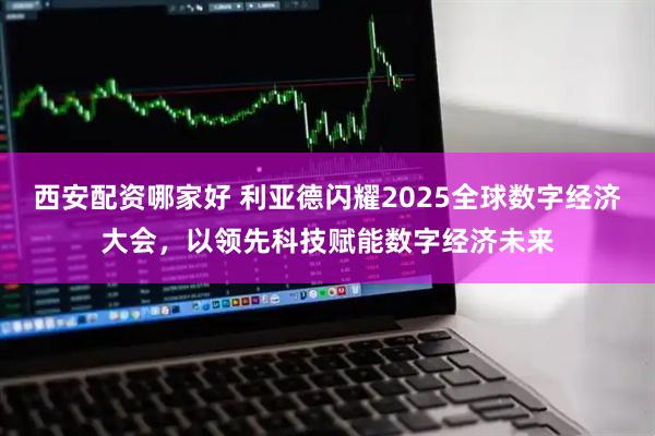 西安配资哪家好 利亚德闪耀2025全球数字经济大会，以领先科技赋能数字经济未来