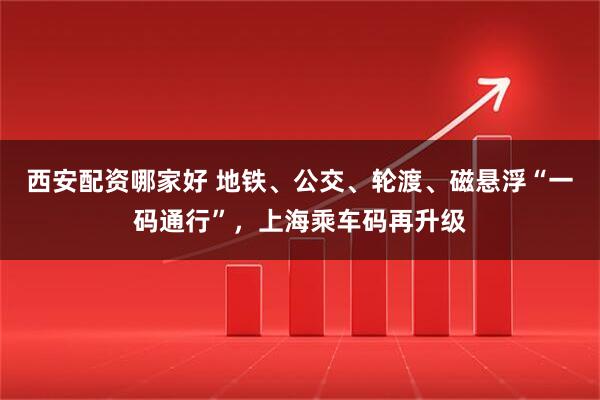 西安配资哪家好 地铁、公交、轮渡、磁悬浮“一码通行”，上海乘车码再升级