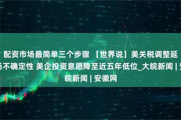 配资市场最简单三个步骤 【世界说】美关税调整延长市场不确定性 美企投资意愿降至近五年低位_大皖新闻 | 安徽网