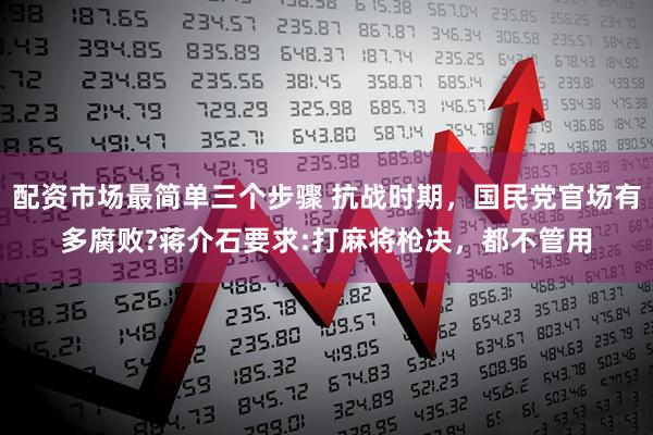 配资市场最简单三个步骤 抗战时期，国民党官场有多腐败?蒋介石要求:打麻将枪决，都不管用