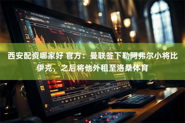 西安配资哪家好 官方：曼联签下勒阿弗尔小将比伊克，之后将他外租至洛桑体育