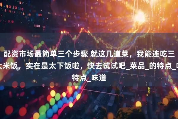 配资市场最简单三个步骤 就这几道菜，我能连吃三碗大米饭，实在是太下饭啦，快去试试吧_菜品_的特点_味道