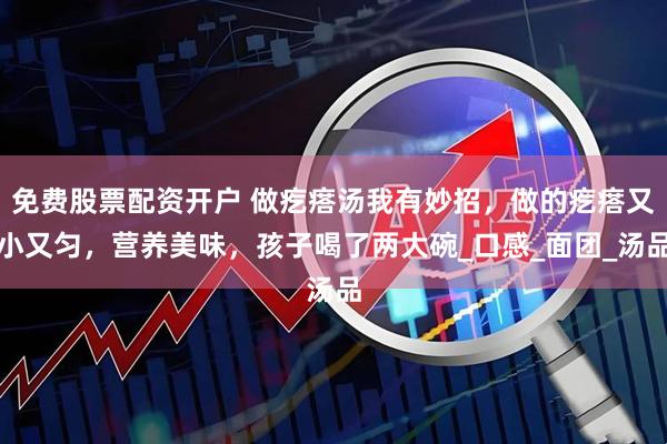 免费股票配资开户 做疙瘩汤我有妙招，做的疙瘩又小又匀，营养美味，孩子喝了两大碗_口感_面团_汤品