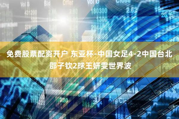 免费股票配资开户 东亚杯-中国女足4-2中国台北 邵子钦2球王妍雯世界波