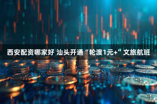 西安配资哪家好 汕头开通“轮渡1元+”文旅航班