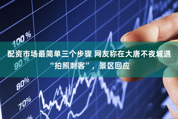 配资市场最简单三个步骤 网友称在大唐不夜城遇“拍照刺客”，景区回应
