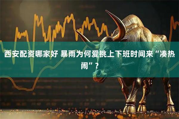西安配资哪家好 暴雨为何爱挑上下班时间来“凑热闹”？
