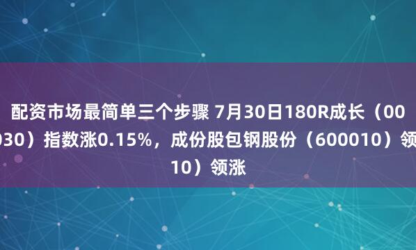 配资市场最简单三个步骤 7月30日180R成长（000030）指数涨0.15%，成份股包钢股份（600010）领涨
