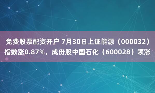 免费股票配资开户 7月30日上证能源（000032）指数涨0.87%，成份股中国石化（600028）领涨
