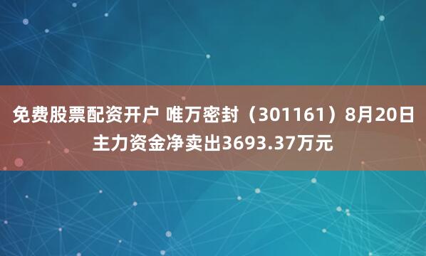 免费股票配资开户 唯万密封（301161）8月20日主力资金净卖出3693.37万元