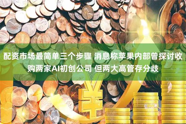 配资市场最简单三个步骤 消息称苹果内部曾探讨收购两家AI初创公司 但两大高管存分歧