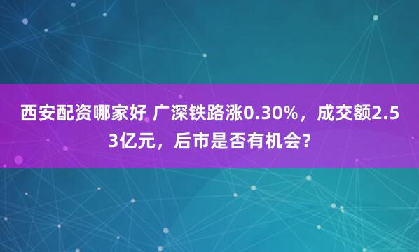 西安配资哪家好 广深铁路涨0.30%，成交额2.53亿元，后市是否有机会？