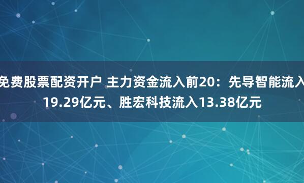 免费股票配资开户 主力资金流入前20：先导智能流入19.29亿元、胜宏科技流入13.38亿元