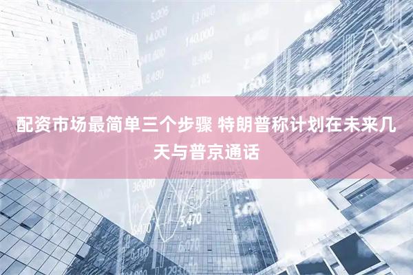 配资市场最简单三个步骤 特朗普称计划在未来几天与普京通话