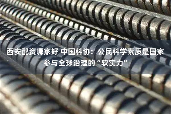西安配资哪家好 中国科协：公民科学素质是国家参与全球治理的“软实力”