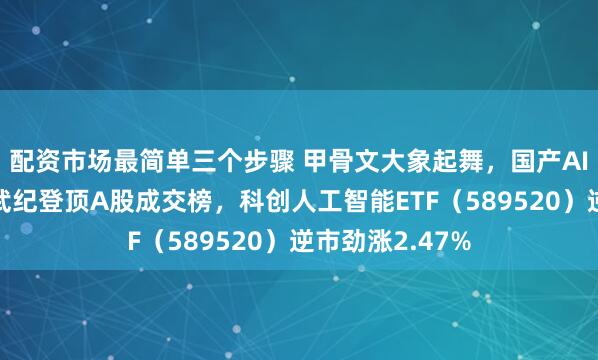 配资市场最简单三个步骤 甲骨文大象起舞，国产AI连涨三天！寒武纪登顶A股成交榜，科创人工智能ETF（589520）逆市劲涨2.47%
