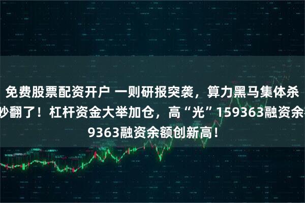 免费股票配资开户 一则研报突袭，算力黑马集体杀跌，机构吵翻了！杠杆资金大举加仓，高“光”159363融资余额创新高！