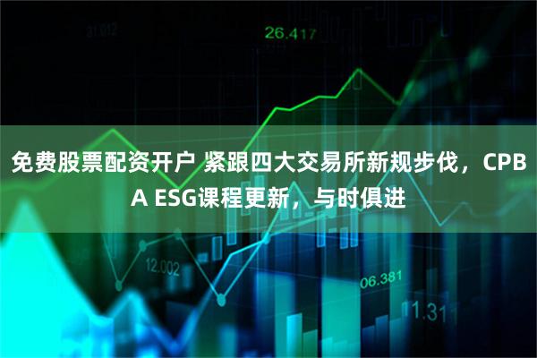 免费股票配资开户 紧跟四大交易所新规步伐，CPBA ESG课程更新，与时俱进