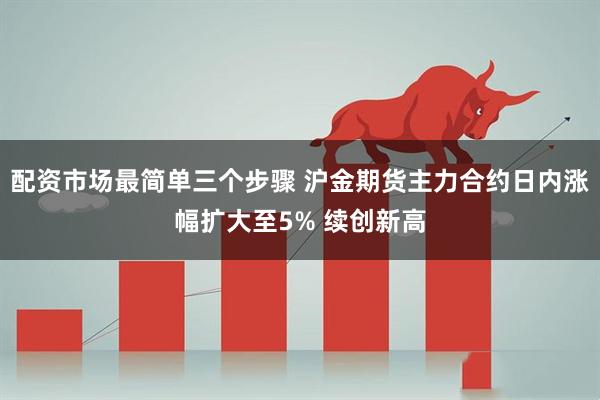 配资市场最简单三个步骤 沪金期货主力合约日内涨幅扩大至5% 续创新高