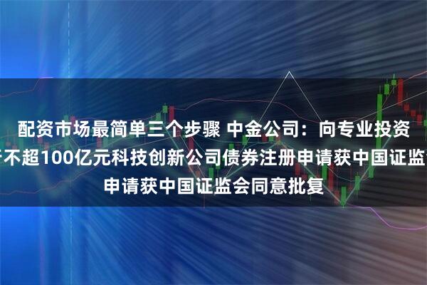 配资市场最简单三个步骤 中金公司：向专业投资者公开发行不超100亿元科技创新公司债券注册申请获中国证监会同意批复