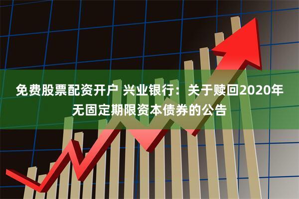 免费股票配资开户 兴业银行：关于赎回2020年无固定期限资本债券的公告