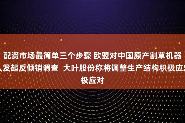 配资市场最简单三个步骤 欧盟对中国原产割草机器人发起反倾销调查  大叶股份称将调整生产结构积极应对