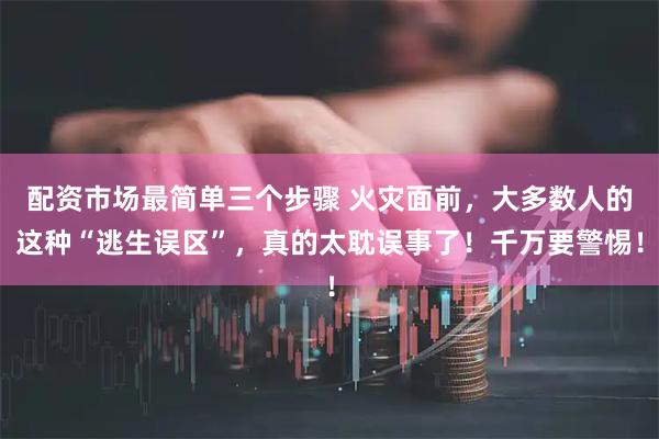 配资市场最简单三个步骤 火灾面前，大多数人的这种“逃生误区”，真的太耽误事了！千万要警惕！