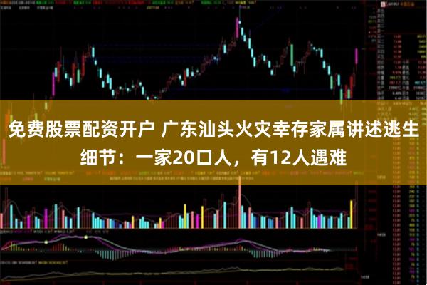免费股票配资开户 广东汕头火灾幸存家属讲述逃生细节：一家20口人，有12人遇难
