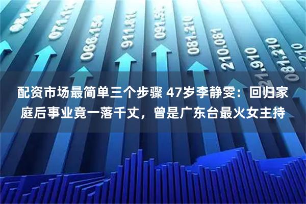 配资市场最简单三个步骤 47岁李静雯：回归家庭后事业竟一落千丈，曾是广东台最火女主持