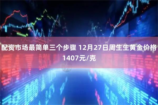 配资市场最简单三个步骤 12月27日周生生黄金价格1407元/克