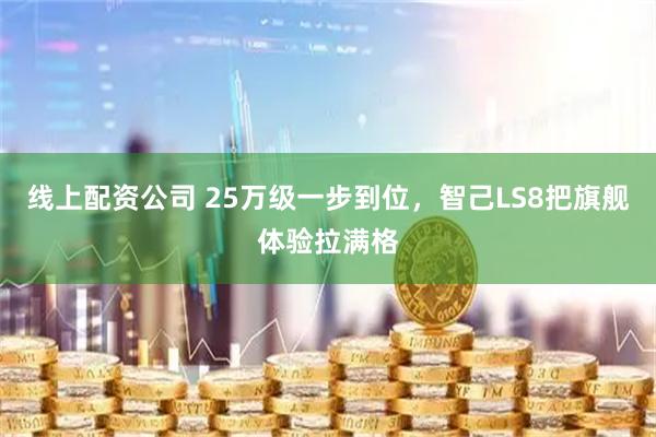 线上配资公司 25万级一步到位，智己LS8把旗舰体验拉满格
