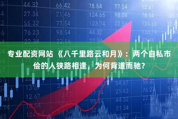 专业配资网站 《八千里路云和月》：两个自私市侩的人狭路相逢，为何背道而驰？