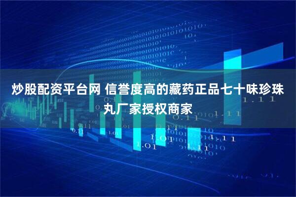 炒股配资平台网 信誉度高的藏药正品七十味珍珠丸厂家授权商家