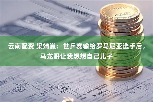 云南配资 梁靖崑：世乒赛输给罗马尼亚选手后，马龙哥让我想想自己儿子