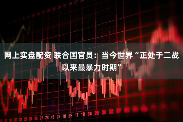 网上实盘配资 联合国官员：当今世界“正处于二战以来最暴力时期”