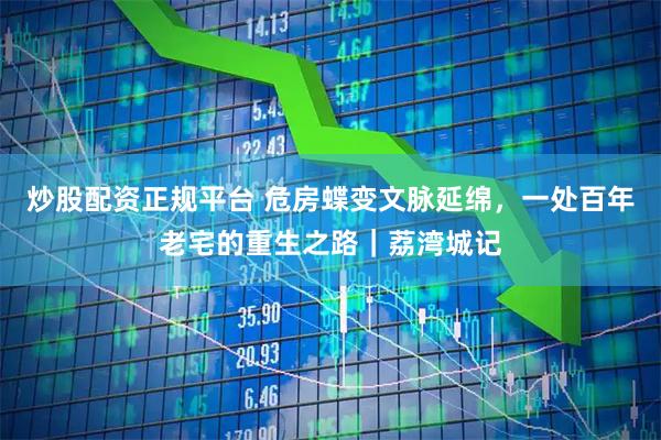 炒股配资正规平台 危房蝶变文脉延绵，一处百年老宅的重生之路｜荔湾城记