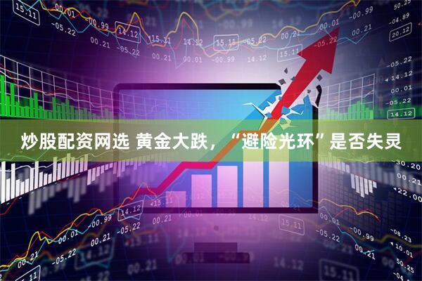炒股配资网选 黄金大跌，“避险光环”是否失灵
