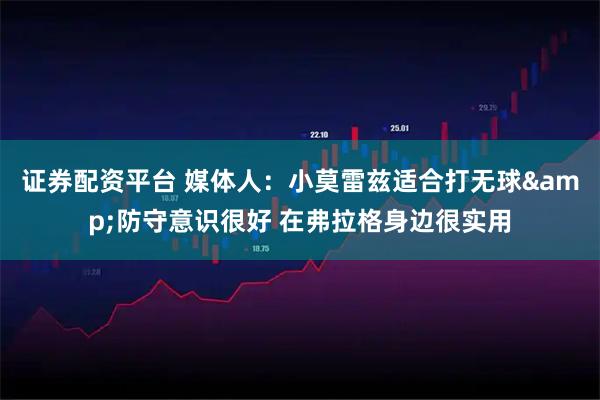 证券配资平台 媒体人：小莫雷兹适合打无球&防守意识很好 在弗拉格身边很实用