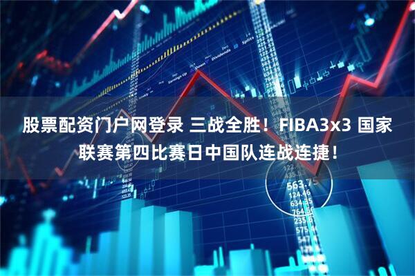 股票配资门户网登录 三战全胜！FIBA3x3 国家联赛第四比赛日中国队连战连捷！