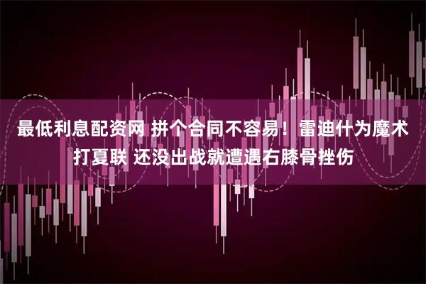最低利息配资网 拼个合同不容易！雷迪什为魔术打夏联 还没出战就遭遇右膝骨挫伤
