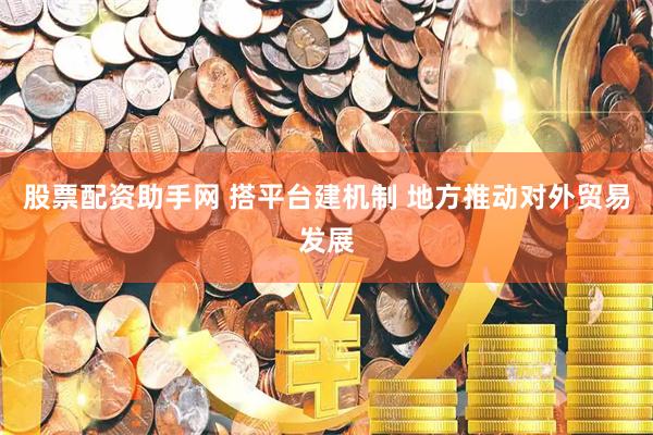 股票配资助手网 搭平台建机制 地方推动对外贸易发展