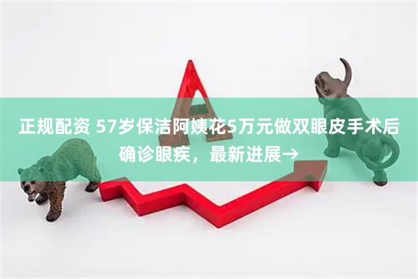 正规配资 57岁保洁阿姨花5万元做双眼皮手术后确诊眼疾，最新进展→